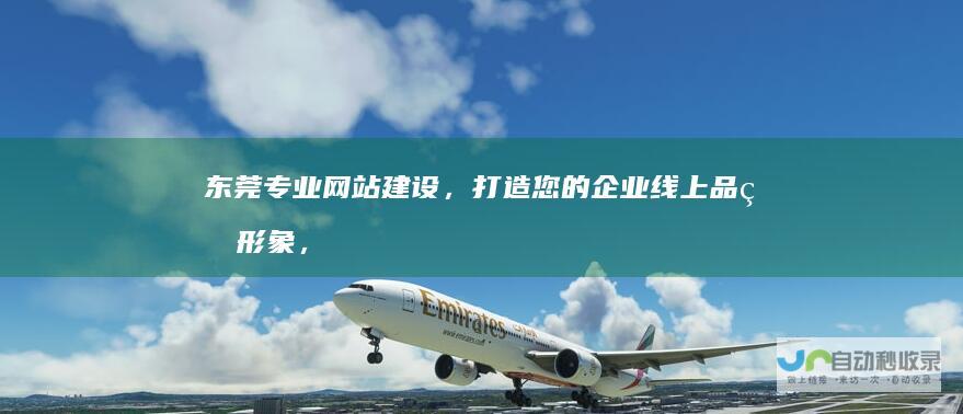东莞专业网站建设,打造您的企业线上品牌形象,提升市场竞争力!